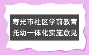 壽光市社區(qū)學(xué)前教育托幼一體化實施意見