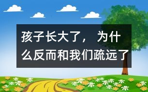 孩子長大了， 為什么反而和我們疏遠了