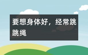 要想身體好，經(jīng)常跳跳繩