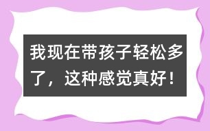 我現(xiàn)在帶孩子輕松多了，這種感覺真好！