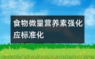 食物微量營養(yǎng)素強化應(yīng)標(biāo)準化