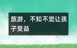 旅游，不知不覺讓孩子受益