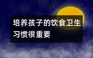 培養(yǎng)孩子的飲食衛(wèi)生習慣很重要