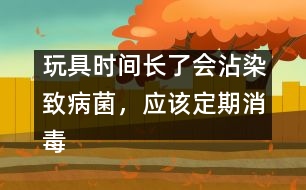 玩具時間長了會沾染致病菌，應(yīng)該定期消毒