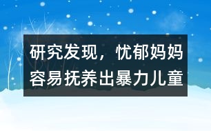 研究發(fā)現，憂郁媽媽容易撫養(yǎng)出暴力兒童