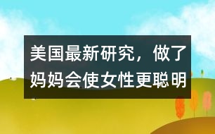 美國最新研究，做了媽媽會(huì)使女性更聰明、更勇敢