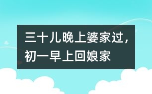 三十兒晚上婆家過，初一早上回娘家