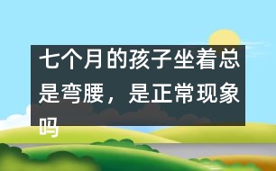 七個(gè)月的孩子坐著總是彎腰，是正常現(xiàn)象嗎