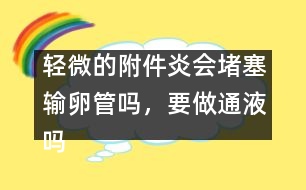 輕微的附件炎會(huì)堵塞輸卵管嗎，要做通液嗎