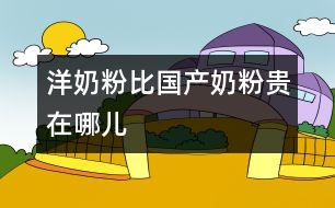 洋奶粉比國(guó)產(chǎn)奶粉貴在哪兒
