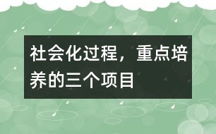 社會化過程，重點培養(yǎng)的三個項目