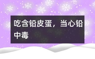 吃含鉛皮蛋，當(dāng)心鉛中毒