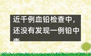 近千例血鉛檢查中，還沒有發(fā)現(xiàn)一例鉛中毒患兒