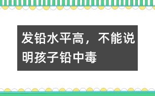 發(fā)鉛水平高，不能說明孩子鉛中毒
