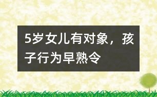 5歲女兒有“對(duì)象”，孩子行為“早熟”令父母頭疼