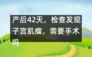 產(chǎn)后42天，檢查發(fā)現(xiàn)子宮肌瘤，需要手術(shù)嗎