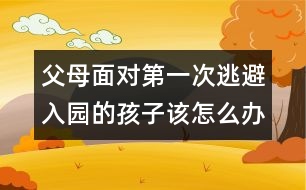 父母面對(duì)第一次逃避入園的孩子該怎么辦呢？