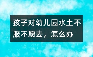 孩子對幼兒園“水土不服”不愿去，怎么辦
