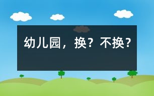 幼兒園，換？不換？