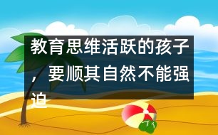 教育思維活躍的孩子，要順其自然不能強迫