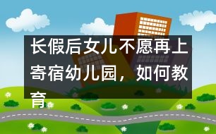 長(zhǎng)假后女兒不愿再上寄宿幼兒園，如何教育