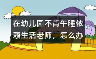 在幼兒園不肯午睡、依賴生活老師，怎么辦