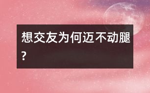 想交友為何邁不動(dòng)腿?