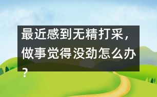 最近感到無精打采，做事覺得沒勁怎么辦？