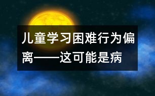 兒童學(xué)習(xí)困難、行為偏離――這可能是病！