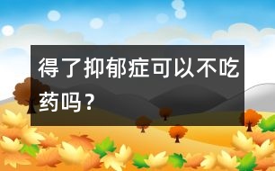 得了抑郁癥可以不吃藥嗎？