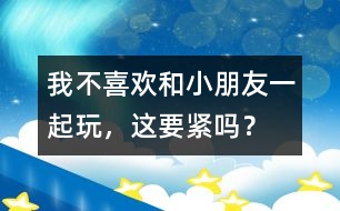 我不喜歡和小朋友一起玩，這要緊嗎？