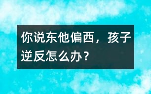 你說東他偏西，孩子逆反怎么辦？