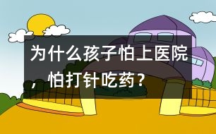 為什么孩子怕上醫(yī)院，怕打針、吃藥？