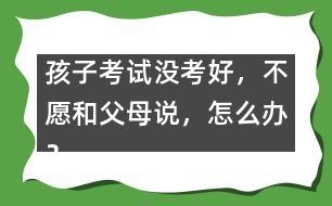 孩子考試沒考好，不愿和父母說，怎么辦？