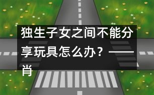 獨(dú)生子女之間不能分享玩具怎么辦？――肖澤萍回答