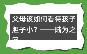 父母該如何看待孩子膽子小？――陸為之回答