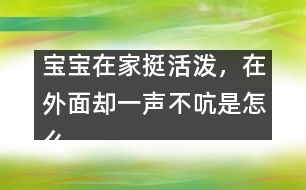 寶寶在家挺活潑，在外面卻一聲不吭是怎么回事？――李