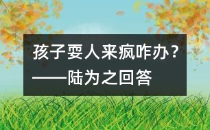 孩子耍“人來瘋”咋辦？――陸為之回答