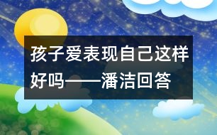 孩子愛(ài)表現(xiàn)自己這樣好嗎――潘潔回答