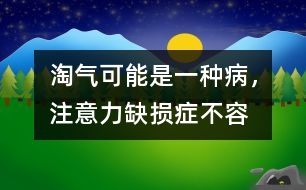 淘氣可能是一種“病”，注意力缺損癥不容忽視