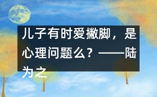 兒子有時愛撇腳，是心理問題么？――陸為之回答