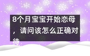 8個(gè)月寶寶開始戀母，請問該怎么正確對待