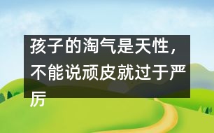 孩子的淘氣是天性，不能說(shuō)頑皮就過(guò)于嚴(yán)厲