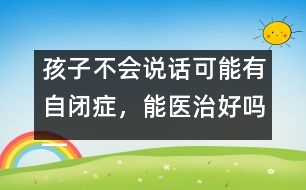 孩子不會(huì)說話可能有自閉癥，能醫(yī)治好嗎――蔣碧艷回答