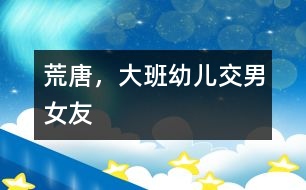 荒唐，大班幼兒交“男女友”