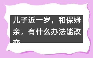 兒子近一歲，和保姆親，有什么辦法能改變