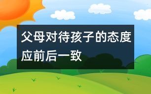 父母對待孩子的態(tài)度應(yīng)前后一致