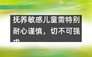 撫養(yǎng)敏感兒童需特別耐心謹(jǐn)慎，切不可強(qiáng)求