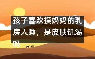 孩子喜歡摸媽媽的乳房入睡，是皮膚饑渴嗎