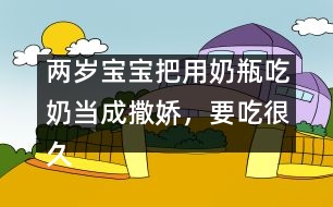 兩歲寶寶把用奶瓶吃奶當(dāng)成撒嬌，要吃很久